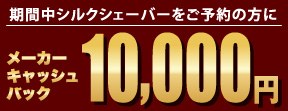 期間中シルクシェーバーをご予約の方に メーカーキャッシュバック10,000円