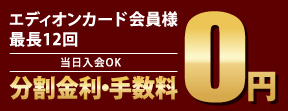 エディオンカード会員様 最長12回 分割金利・手数料0円 当日入会OK