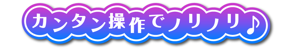 カンタン操作でノリノリ