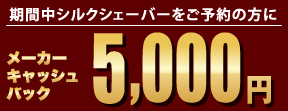 期間中シルクシェーバーをご予約の方に メーカーキャッシュバック5,000円