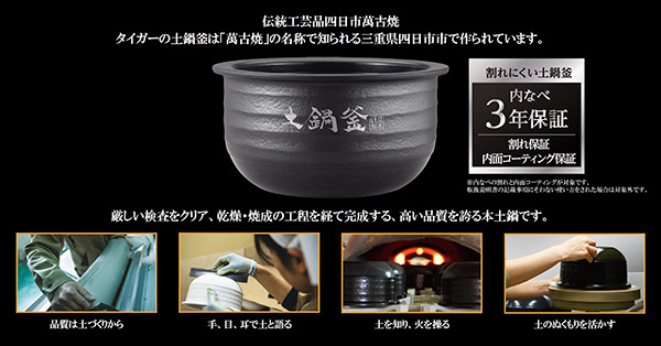 伝統工芸品四日市萬古焼 タイガーの土鍋釜は「萬古焼」の名称で知られる三重県四日市市で作られています。・割れにくい土鍋釜 内なべ3年保証 厳しい検査をクリア、乾燥・焼成の工程を経て完成する、高い品質を誇る本土鍋です。