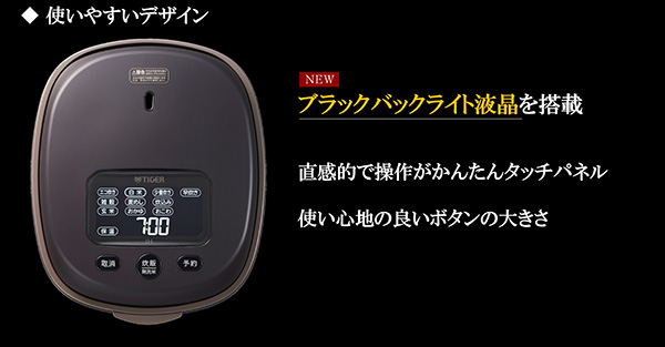 ◆使いやすいデザイン ・NEW ブラックバックライト液晶を搭載 ・直感的で操作がかんたんタッチパネル ・使い心地の良いボタンの大きさ
