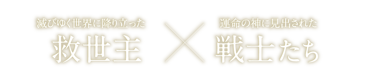 滅びゆく世界に降り立った救世主×運命の神に見出された戦士たち