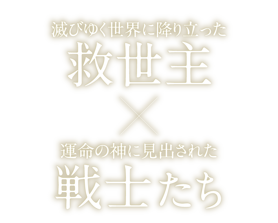滅びゆく世界に降り立った救世主×運命の神に見出された戦士たち