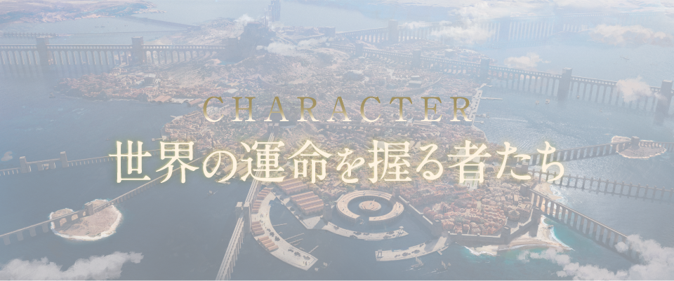 CHARACTER 世界の運命を握る者たち