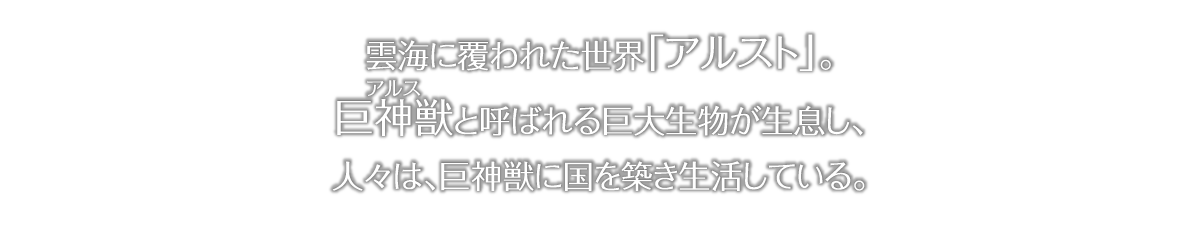 雲海に覆われたせい「アルスト」アルスと呼ばれる巨大生物が生息し、人々は、アルスに国を築き生活している。