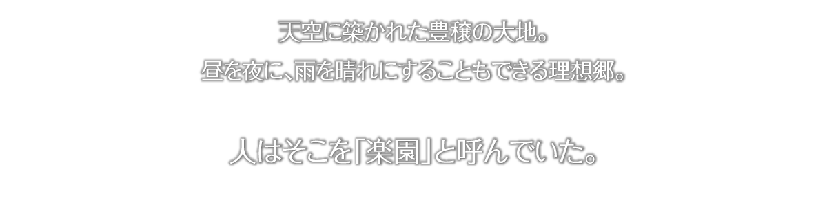 天空に築かれた豊饒の大地。昼を夜に、雨を晴れにすることもできる理想郷。人は底を楽園と呼んだ。
