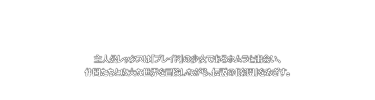 主人公レックスは「ブレイド」の少女である焔と出会い、仲間たちと広大な世界を冒険しながら、伝説の「楽園」を目指す。
