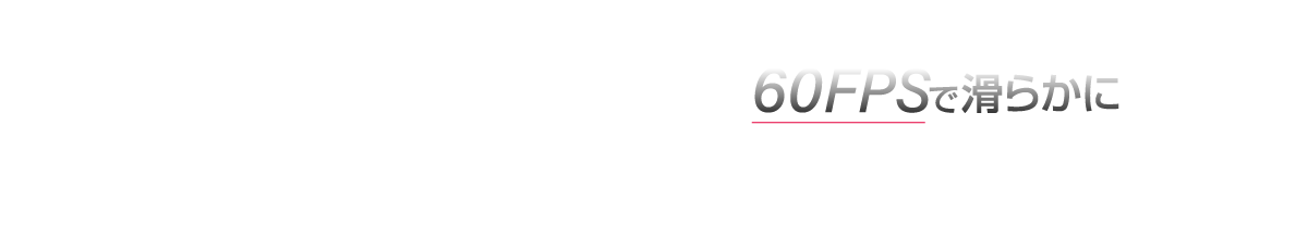 60FPSで滑らかに 「フレームレート」が向上し、60fpsに対応。 イベントシーンも、強大な戦闘も滑らかに。