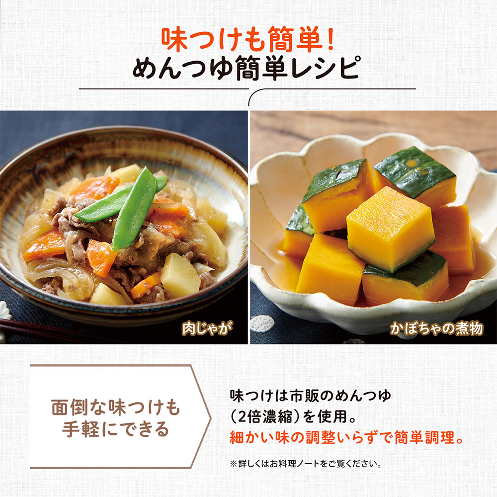 味付けも簡単！めんつゆ簡単レシピ 面倒な味付けも手軽にできる 味付けは市販のめんつゆ（2倍濃縮）を使用。細かい味の調整いらずで簡単調理。 ※詳しくはお料理ノートをご覧ください。