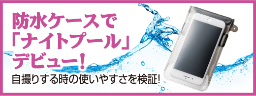 防水ケースで「ナイトプール」デビュー！