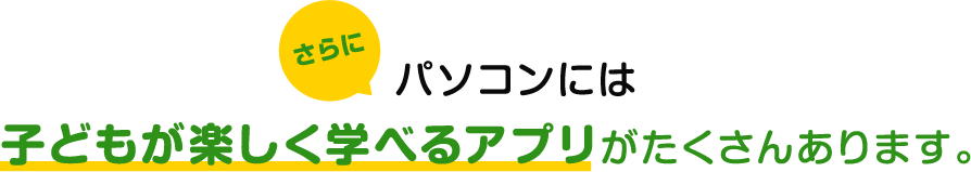 さらにパソコンには子どもが楽しく学べるアプリがたくさんあります。