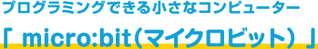 プログラミングできる小さなコンピューター「 micro:bit（マイクロビット） 」