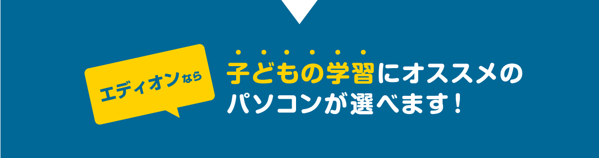 エディオンなら子どもの学習にオススメのパソコンが選べます！