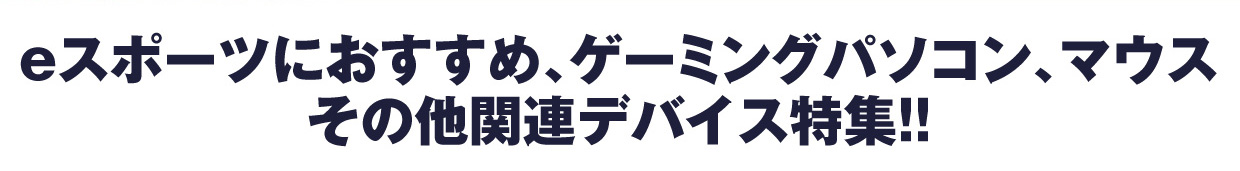 eスポーツにおすすめ、ゲーミングパソコン、マウス その他関連デバイス特集!!