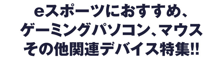 eスポーツにおすすめ、ゲーミングパソコン、マウス その他関連デバイス特集!!