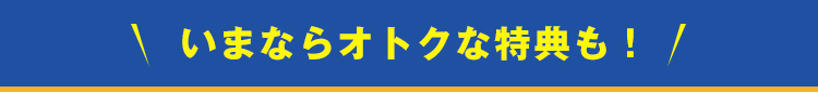いまならオトクな特典も！