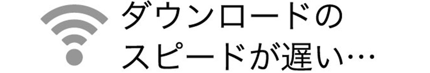 ダウンロードのスピードが遅い…