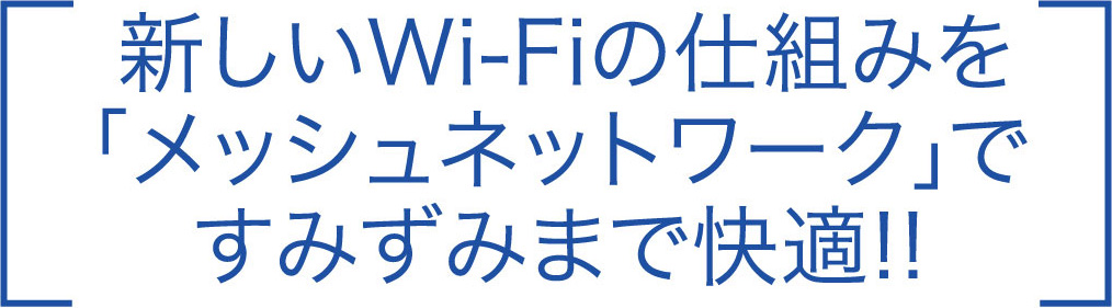新しいWi-Fiの仕組みを「メッシュネットワーク」ですみずみまで快適!!…