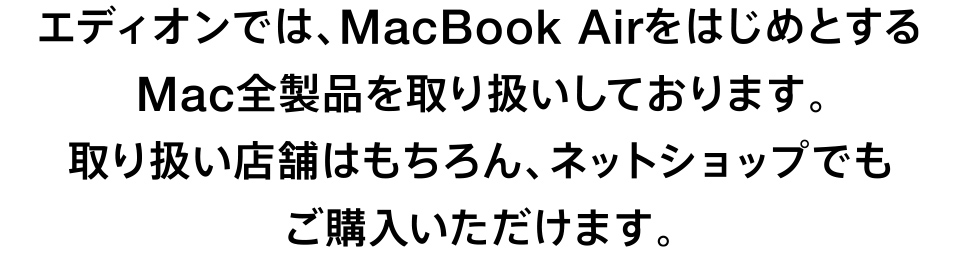 エディオンでは、MacBook AirをはじめとするMac全製品を取り扱いしております。