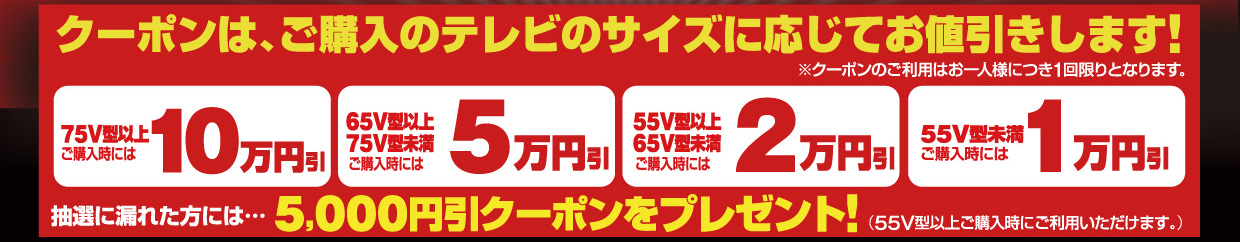 クーポンは、ご購入のテレビのサイズに応じてお値引きします！クーポンのご利用はお一人様につき1回限りとなります。