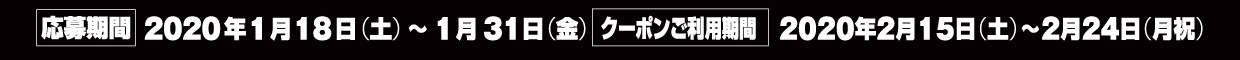 応募期間：2020年1月18日（土）～31日（金）/クーポンご利用期間：2020年2月15日（土）～24日（月祝）