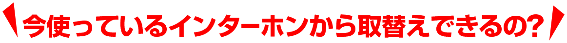 今使っているインターホンから取替えできるの?