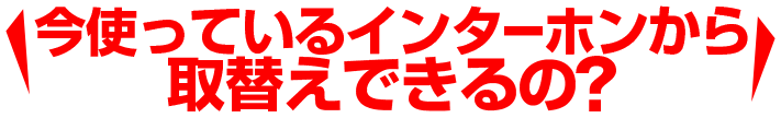 今使っているインターホンから取替えできるの?