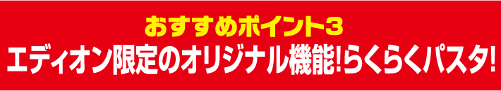おすすめポイント3　エディオン限定のオリジナル機能！らくらくパスタ！