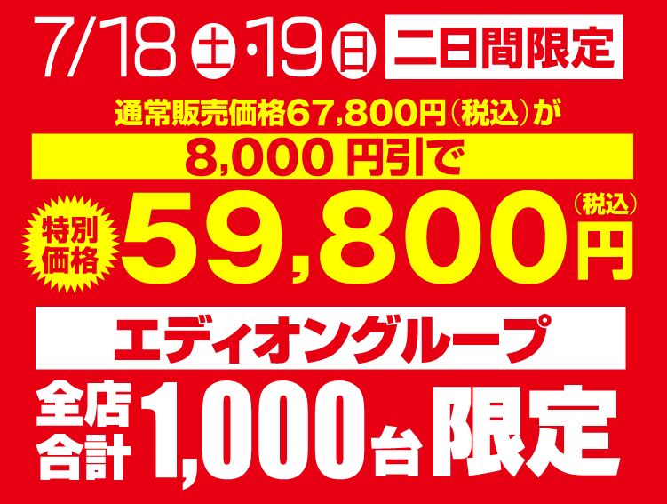 7/18(土)・19（日）二日間限定　特別価格59,800円　エディオングループ全店合計1,000台限定