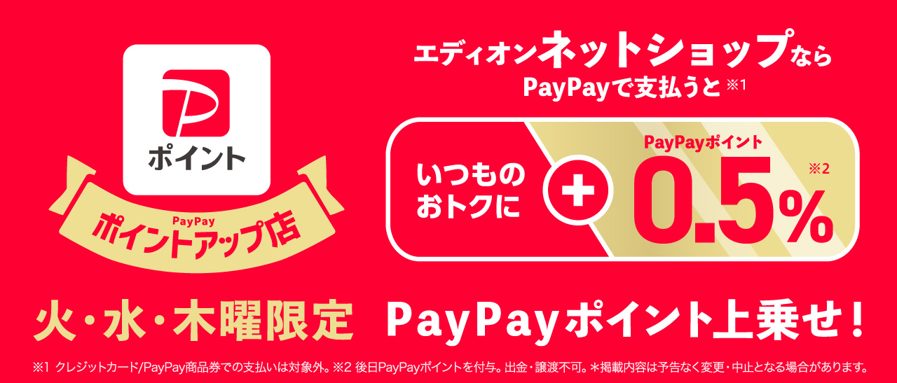 PayPayポイントアップ店 火・水・木曜日限定 エディオンネットショップならPayPayで支払うと いつものおトクに+0.5%PayPayポイント上乗せ！ ※クレジットカード／PayPay商品券での支払いは対象外。※後日PayPayポイントを付与。出金・譲渡不可。※掲載内容は予告なく変更・中止となる場合があります。