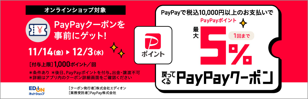 オンラインショップ対象 PayPayクーポンを事前にゲット！ 11/14(金)～12/3(火) PayPayで税込み10,000円以上のお支払いでPayPayポイント最大5%戻ってくるPayPayクーポン(1回まで) 付与上限：1,000ポイント／回 ※条件あり ※後日、PayPayポイントを付与。出金・譲渡不可。 ※詳細はPayPayアプリ内のクーポン詳細画面をご確認ください。