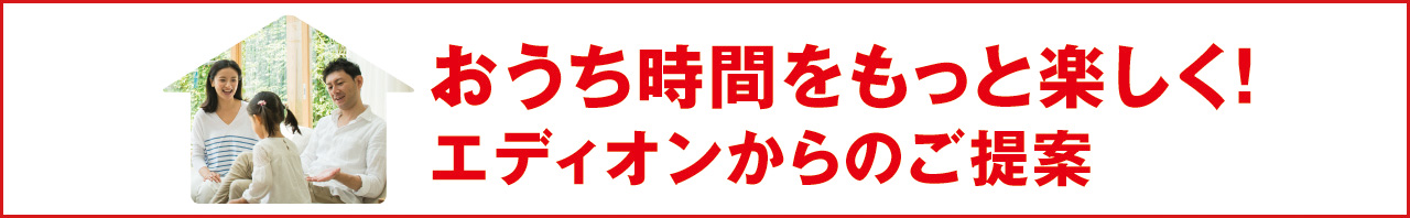 おうち時間をもっと楽しく！エディオンからのご提案