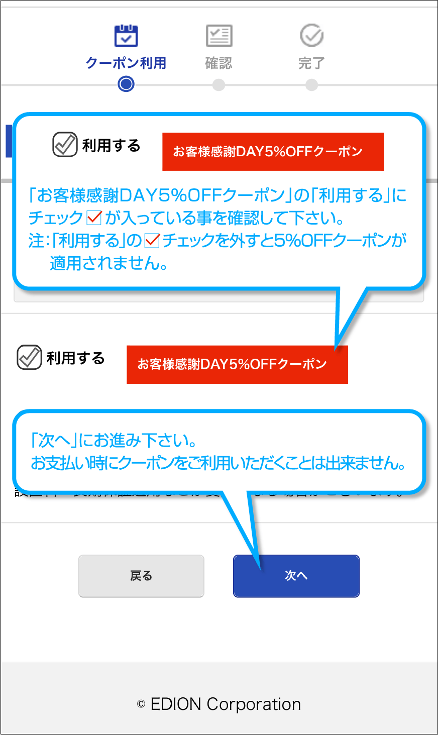 「お客様感謝DAY5％OFFクーポン」の「利用する」にチェックが入っている事を確認して下さい。(注：「利用する」のチェックを外すと5％OFFクーポンが適用されません。)「次へ」にお進み下さい。お支払い時にクーポンをご利用いただくことは出来ません。