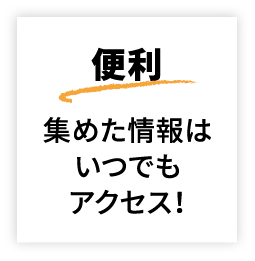 便利 集めた情報はいつでもアクセス！