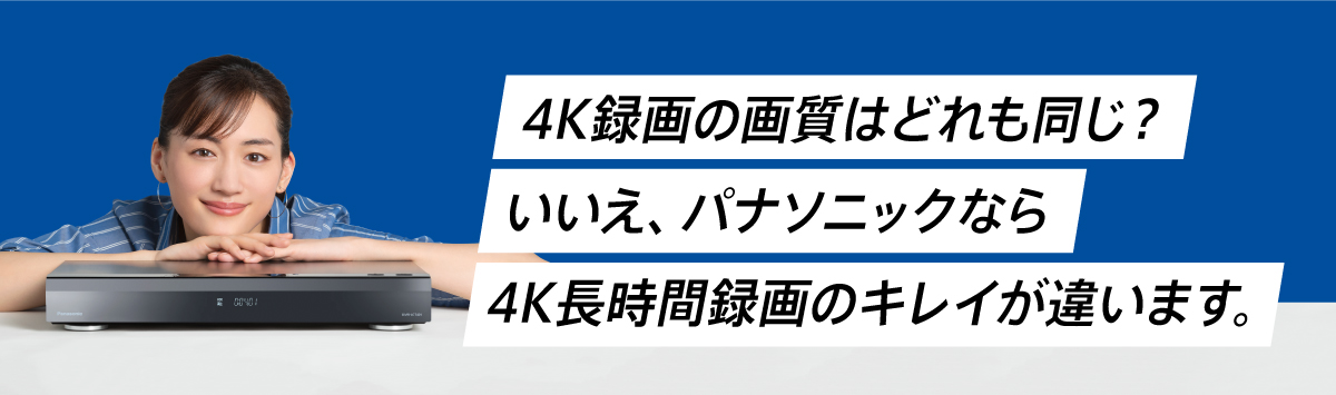 4K長時間録画のキレイが違います。