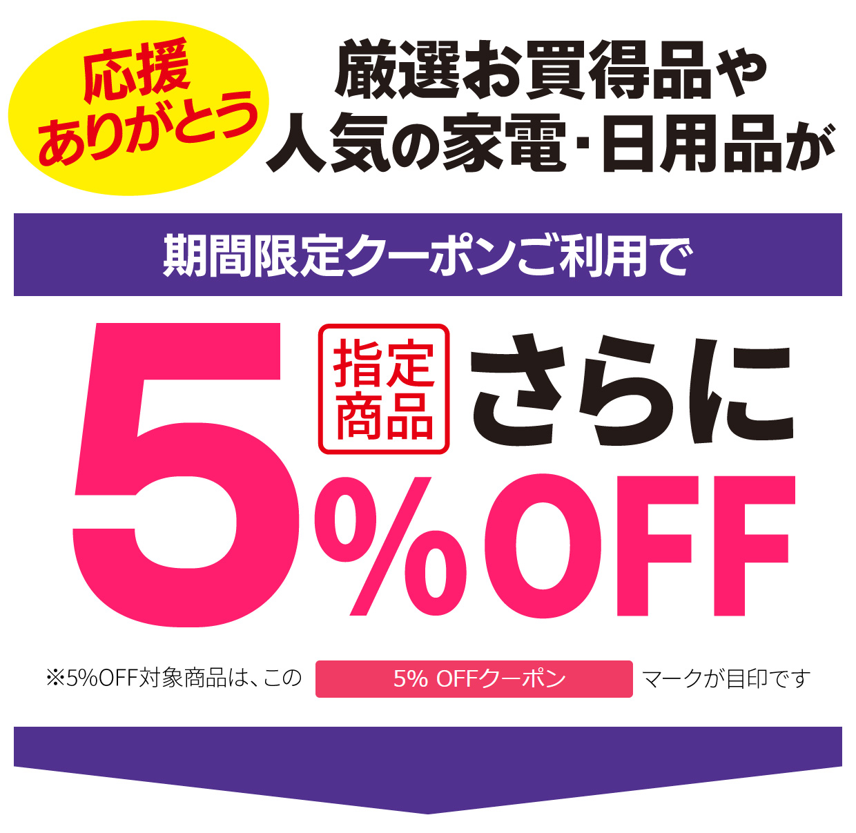 応援ありがとう 厳選お買い得品や人気の家電・日用品が期間限定クーポンご利用で指定商品さらに５％OFF