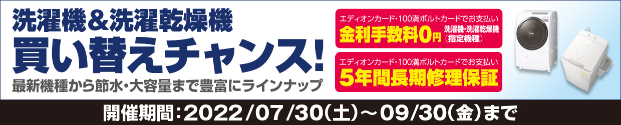 洗濯機＆洗濯乾燥機買い替えチャンス! 最新機種から節水・大容量まで豊富にラインナップ 開催期間：2022/07/30(土)～08/31(水)まで