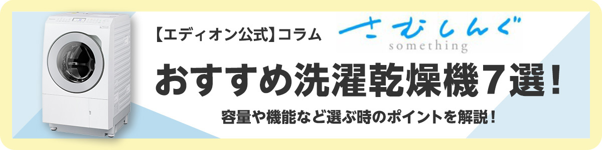【エディオン公式】コラム さむしんぐ おすすめ洗濯乾燥機7選! 容量や機能など選ぶ時のポイントを解説!