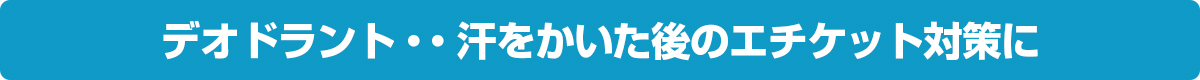 デオドラント・・汗をかいた後のエチケット対策に。