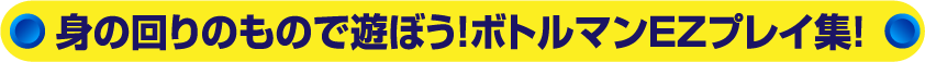 身の回りのもので遊ぼう!ボトルマンEZプレイ集