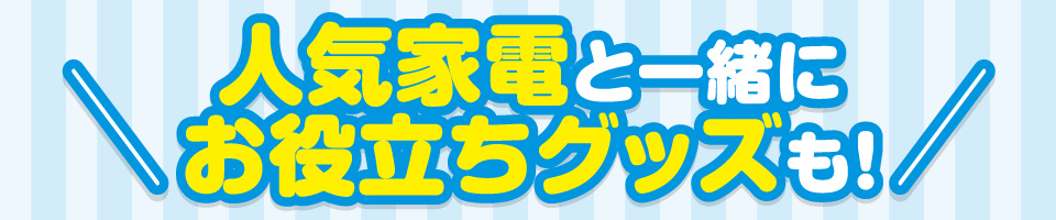 人気家電と一緒にお役立ちグッズも！