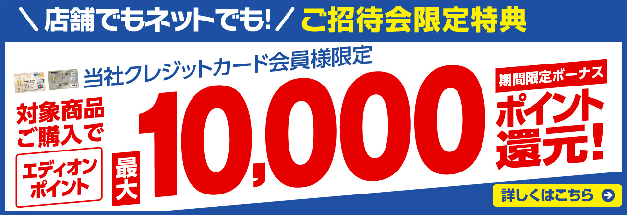 店舗でもネットでも！ご招待会限定特典 当社クレジット会員様限定 対象商品ご購入でエディオンポイント最大1000ポイント還元！