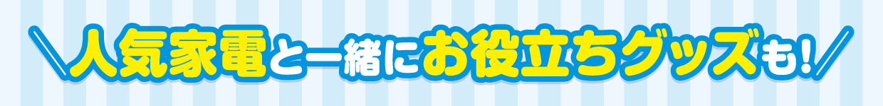 人気家電と一緒にお役立ちグッズも!
