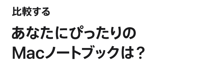 比較する あなたにぴったりのMacノートブックは？