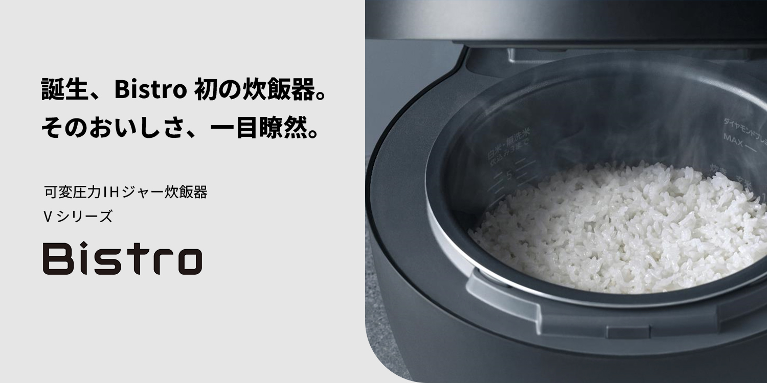 誕生、Bistro初の炊飯器。そのおいしさ、一目瞭然。可変圧力IHジャー炊飯器 Vシリーズ Bistro