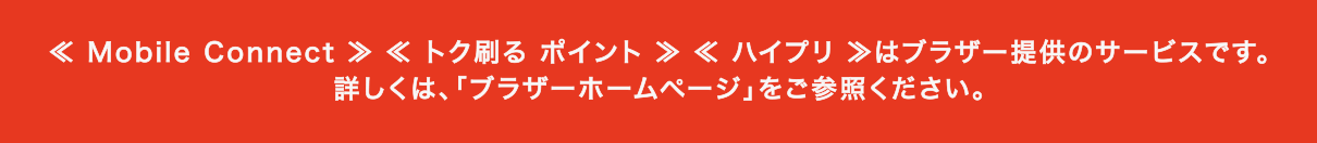 ≪ Mobile Connect ≫ ≪ トク刷る ポイント ≫ ≪ ハイプリ ≫はブラザー提供のサービスです。