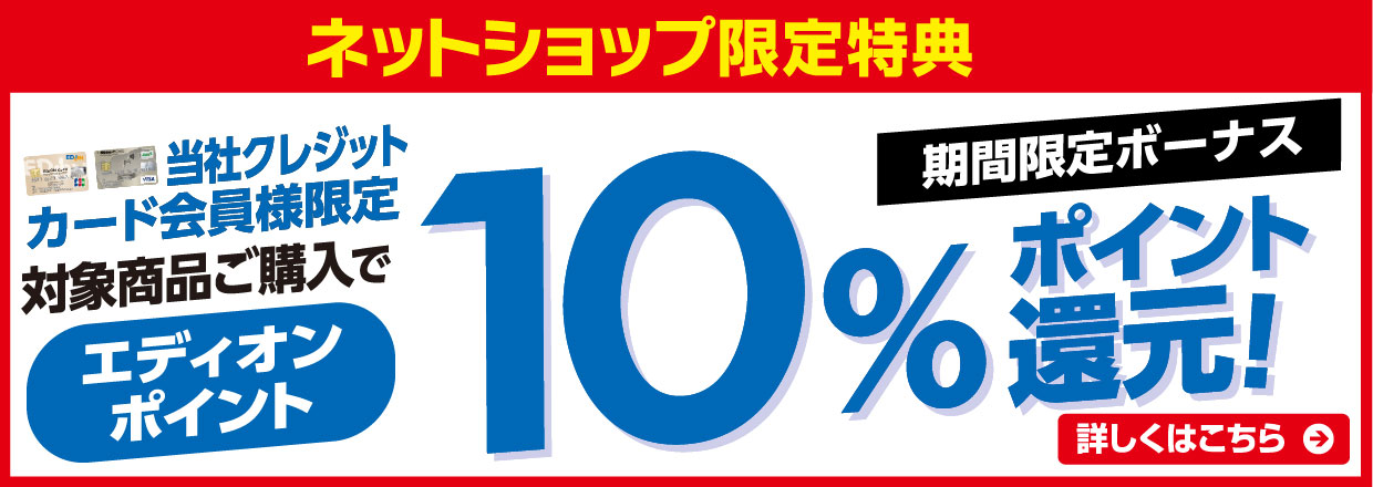 ネットショップ限定特典 当社クレジット会員様限定 対象商品ご購入で、エディオンポイント最大10％ポイント還元！