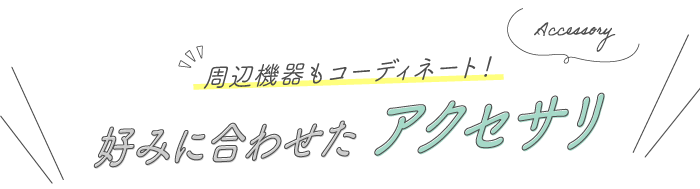 周辺機器もコーディネート！ 好みの合わせたアクセサリー