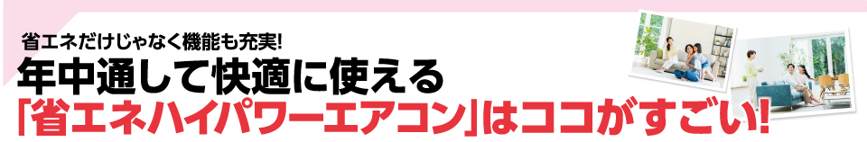 年中通して快適に使える「省エネハイパワーエアコン」はココがすごい！